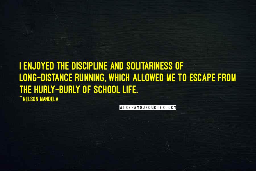 Nelson Mandela Quotes: I enjoyed the discipline and solitariness of long-distance running, which allowed me to escape from the hurly-burly of school life.