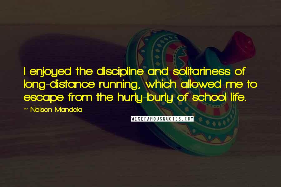 Nelson Mandela Quotes: I enjoyed the discipline and solitariness of long-distance running, which allowed me to escape from the hurly-burly of school life.