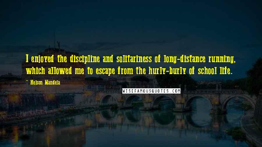 Nelson Mandela Quotes: I enjoyed the discipline and solitariness of long-distance running, which allowed me to escape from the hurly-burly of school life.