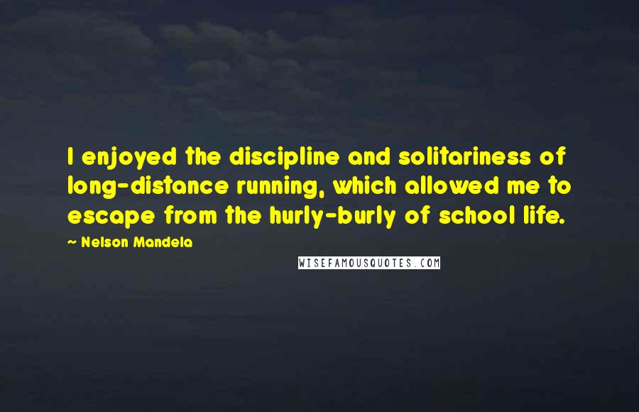 Nelson Mandela Quotes: I enjoyed the discipline and solitariness of long-distance running, which allowed me to escape from the hurly-burly of school life.