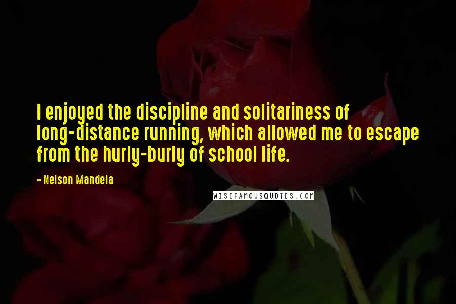 Nelson Mandela Quotes: I enjoyed the discipline and solitariness of long-distance running, which allowed me to escape from the hurly-burly of school life.