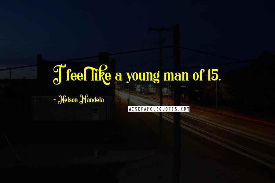 Nelson Mandela Quotes: I feel like a young man of 15.