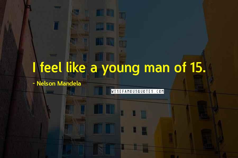 Nelson Mandela Quotes: I feel like a young man of 15.