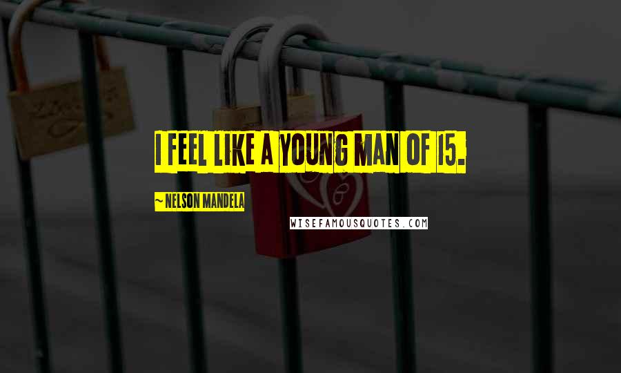 Nelson Mandela Quotes: I feel like a young man of 15.