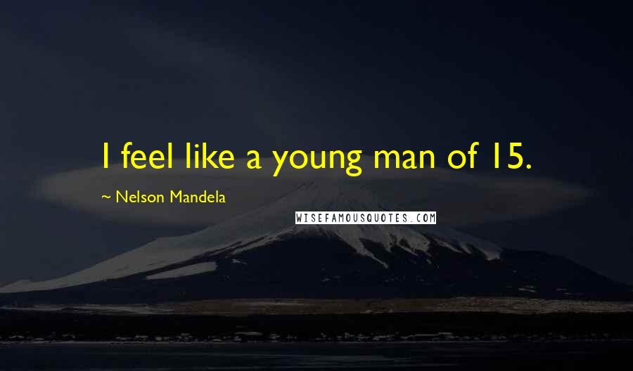 Nelson Mandela Quotes: I feel like a young man of 15.