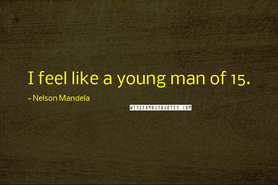 Nelson Mandela Quotes: I feel like a young man of 15.