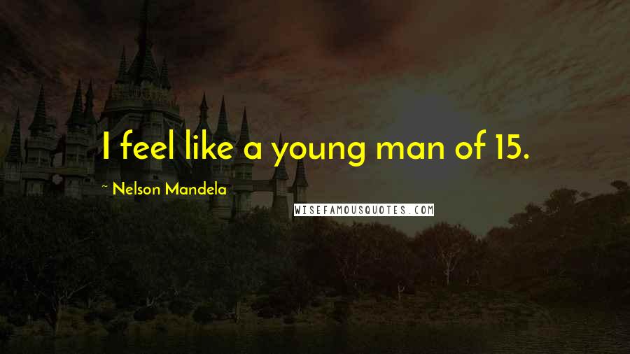 Nelson Mandela Quotes: I feel like a young man of 15.
