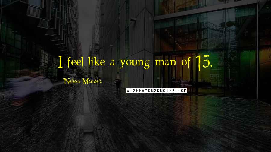 Nelson Mandela Quotes: I feel like a young man of 15.