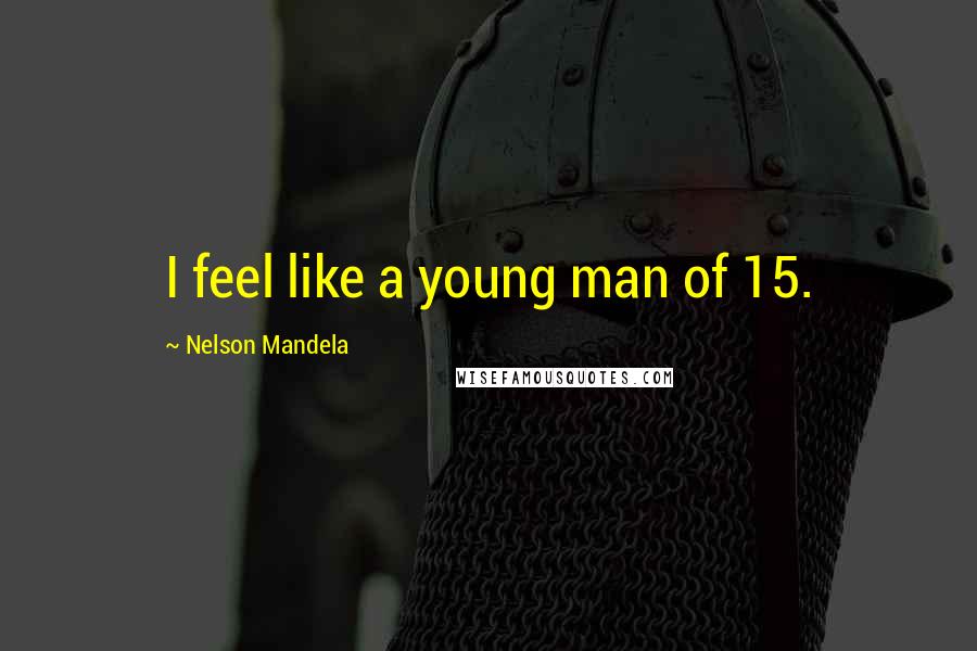 Nelson Mandela Quotes: I feel like a young man of 15.