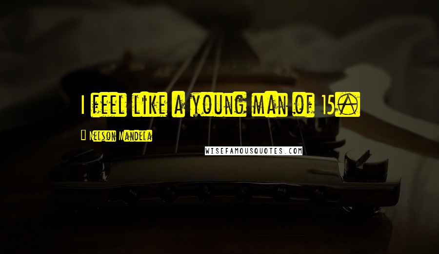 Nelson Mandela Quotes: I feel like a young man of 15.