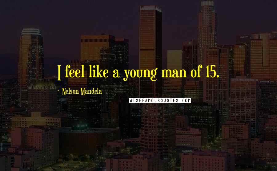 Nelson Mandela Quotes: I feel like a young man of 15.