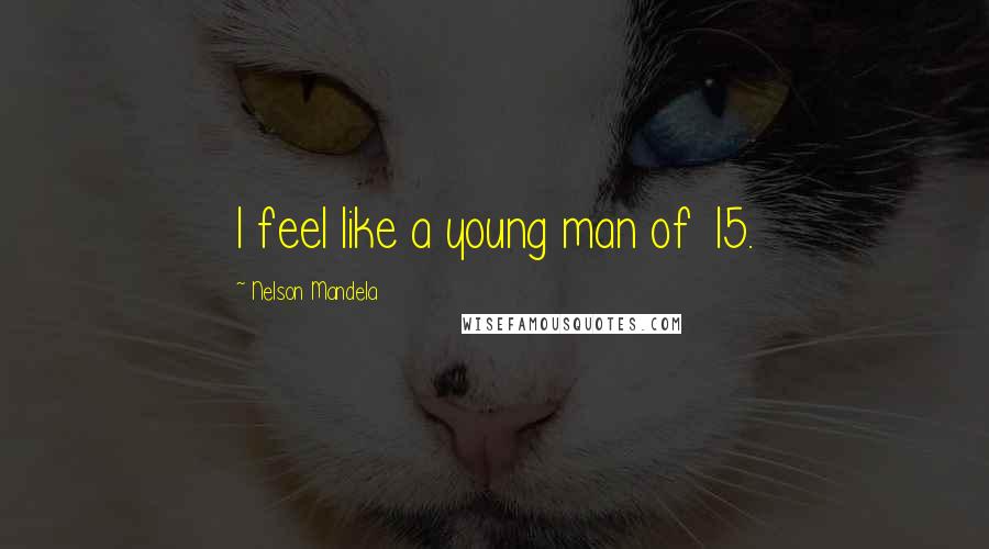 Nelson Mandela Quotes: I feel like a young man of 15.