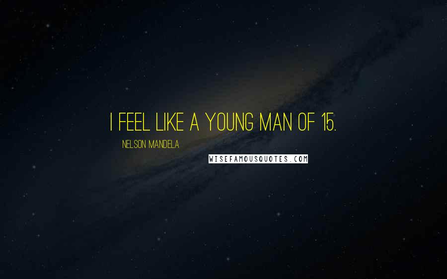 Nelson Mandela Quotes: I feel like a young man of 15.
