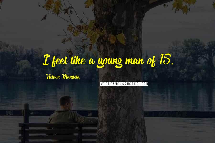 Nelson Mandela Quotes: I feel like a young man of 15.