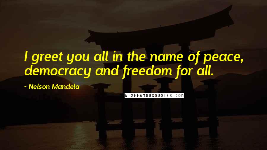 Nelson Mandela Quotes: I greet you all in the name of peace, democracy and freedom for all.