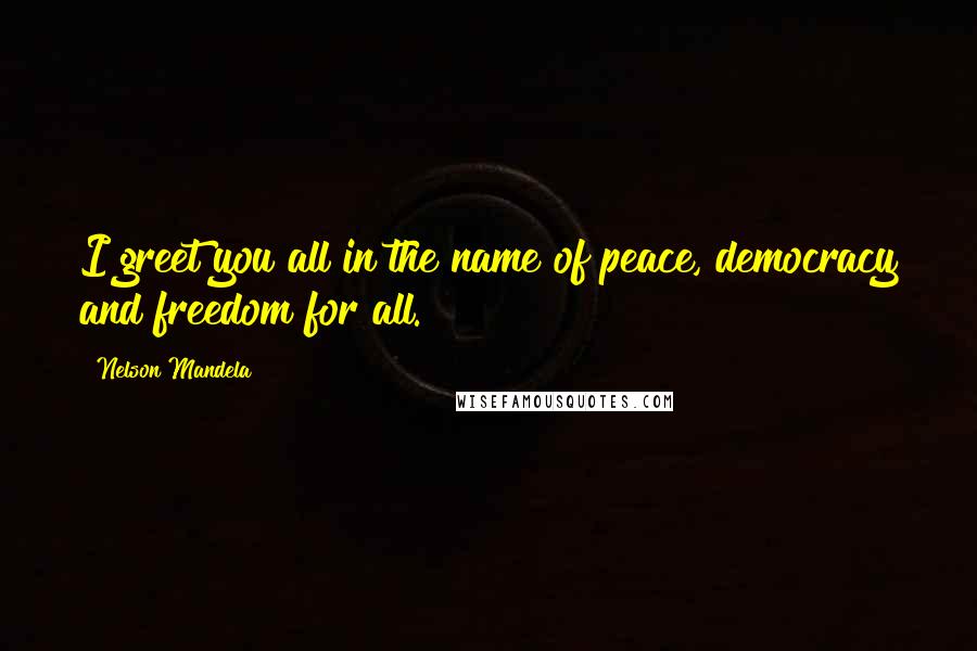 Nelson Mandela Quotes: I greet you all in the name of peace, democracy and freedom for all.