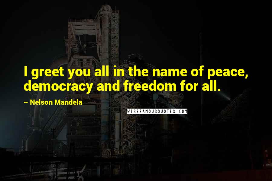 Nelson Mandela Quotes: I greet you all in the name of peace, democracy and freedom for all.