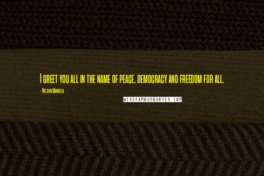 Nelson Mandela Quotes: I greet you all in the name of peace, democracy and freedom for all.
