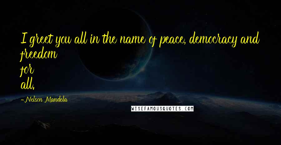 Nelson Mandela Quotes: I greet you all in the name of peace, democracy and freedom for all.