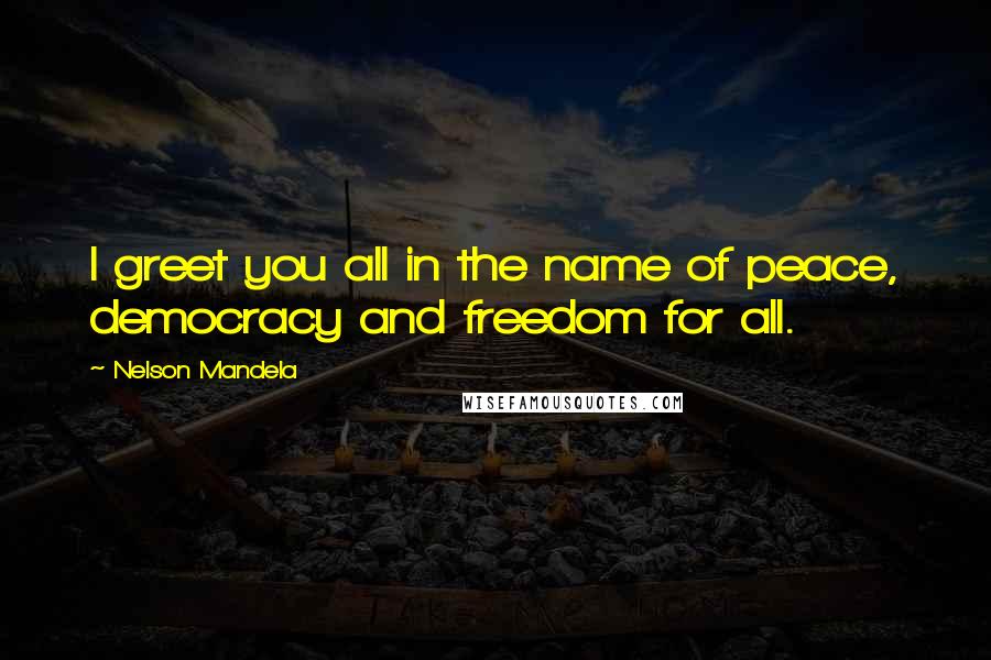 Nelson Mandela Quotes: I greet you all in the name of peace, democracy and freedom for all.