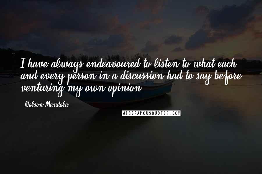 Nelson Mandela Quotes: I have always endeavoured to listen to what each and every person in a discussion had to say before venturing my own opinion.