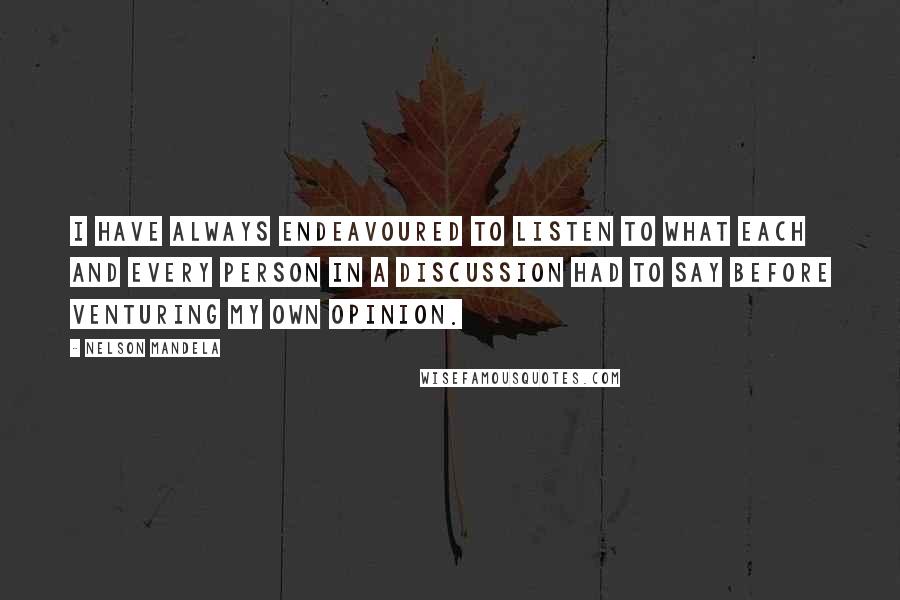 Nelson Mandela Quotes: I have always endeavoured to listen to what each and every person in a discussion had to say before venturing my own opinion.