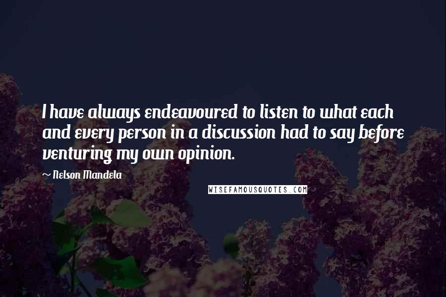 Nelson Mandela Quotes: I have always endeavoured to listen to what each and every person in a discussion had to say before venturing my own opinion.