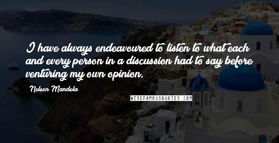 Nelson Mandela Quotes: I have always endeavoured to listen to what each and every person in a discussion had to say before venturing my own opinion.