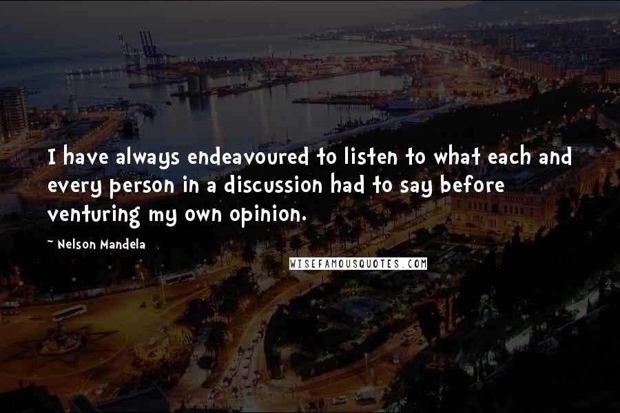 Nelson Mandela Quotes: I have always endeavoured to listen to what each and every person in a discussion had to say before venturing my own opinion.