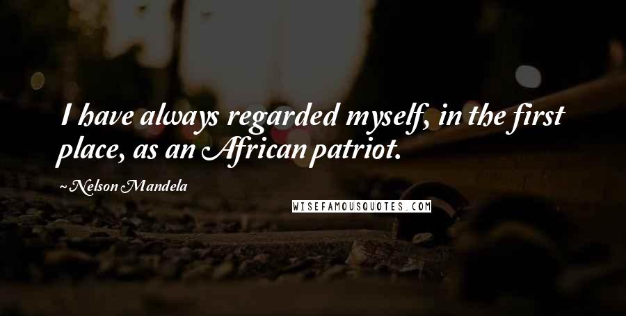Nelson Mandela Quotes: I have always regarded myself, in the first place, as an African patriot.
