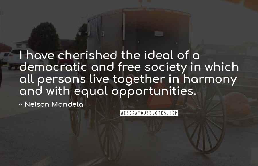Nelson Mandela Quotes: I have cherished the ideal of a democratic and free society in which all persons live together in harmony and with equal opportunities.
