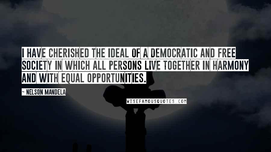 Nelson Mandela Quotes: I have cherished the ideal of a democratic and free society in which all persons live together in harmony and with equal opportunities.