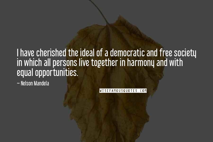 Nelson Mandela Quotes: I have cherished the ideal of a democratic and free society in which all persons live together in harmony and with equal opportunities.