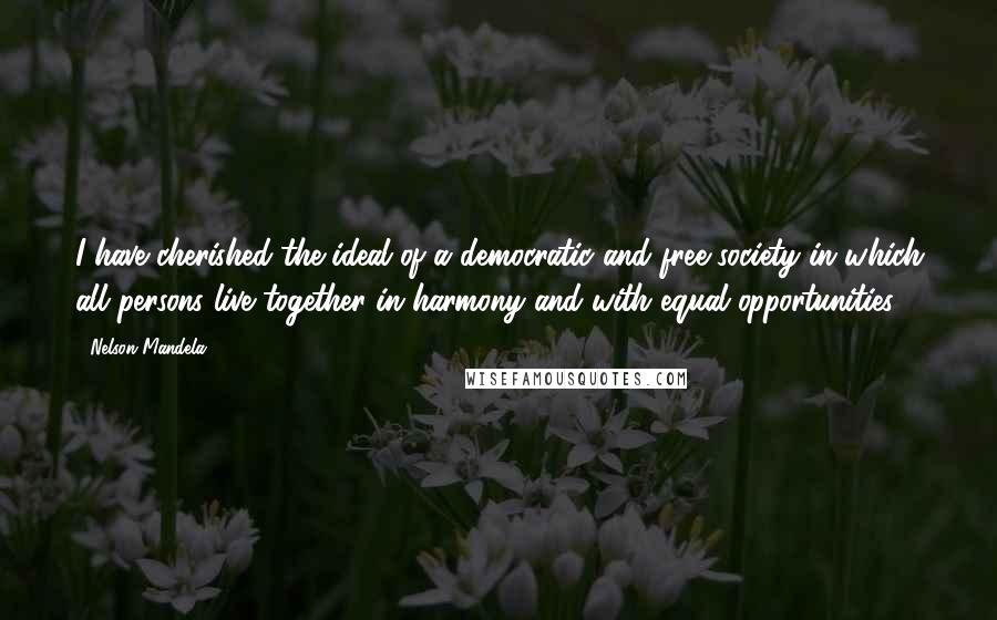 Nelson Mandela Quotes: I have cherished the ideal of a democratic and free society in which all persons live together in harmony and with equal opportunities.