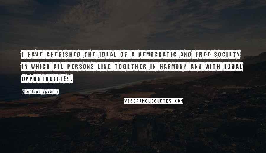 Nelson Mandela Quotes: I have cherished the ideal of a democratic and free society in which all persons live together in harmony and with equal opportunities.