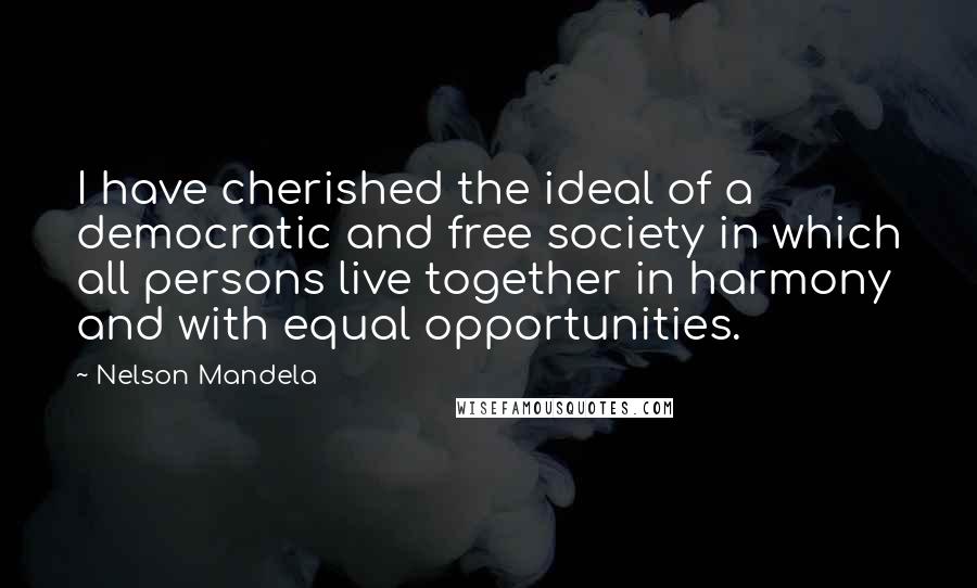 Nelson Mandela Quotes: I have cherished the ideal of a democratic and free society in which all persons live together in harmony and with equal opportunities.