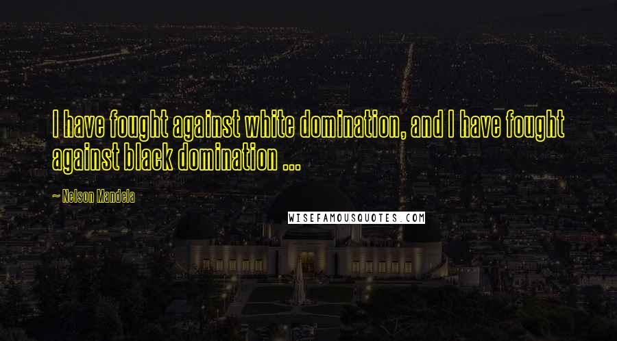 Nelson Mandela Quotes: I have fought against white domination, and I have fought against black domination ...