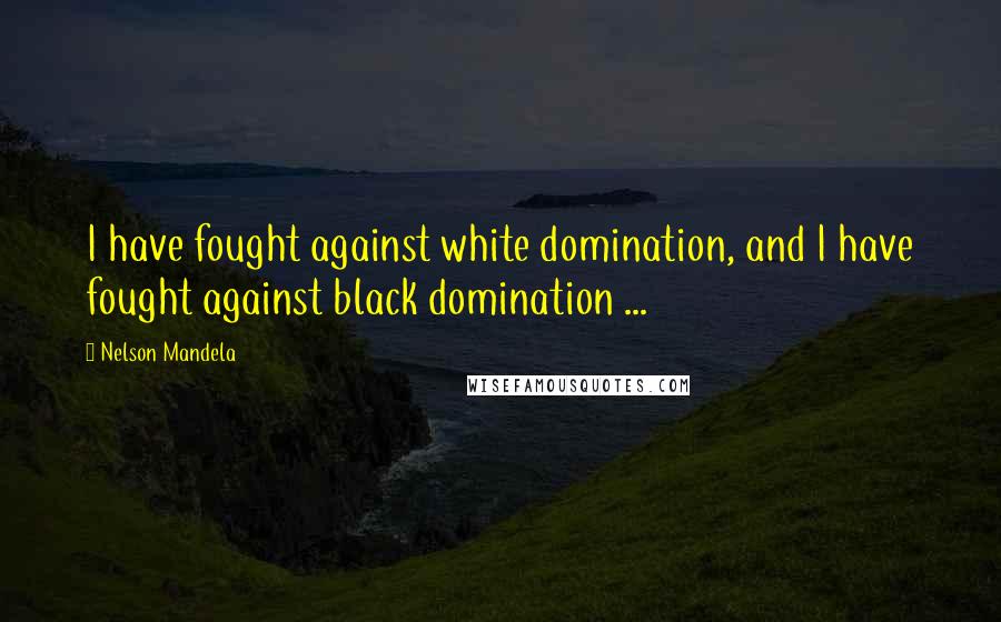 Nelson Mandela Quotes: I have fought against white domination, and I have fought against black domination ...