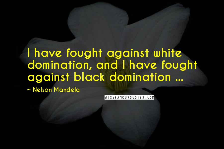 Nelson Mandela Quotes: I have fought against white domination, and I have fought against black domination ...