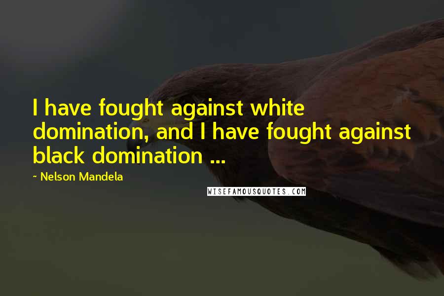 Nelson Mandela Quotes: I have fought against white domination, and I have fought against black domination ...