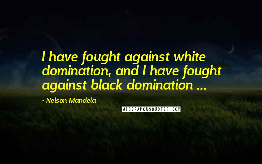 Nelson Mandela Quotes: I have fought against white domination, and I have fought against black domination ...