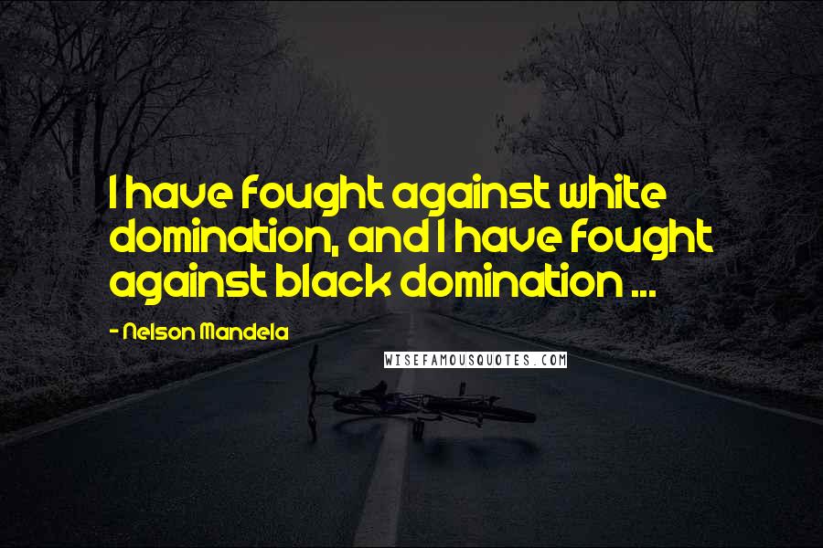 Nelson Mandela Quotes: I have fought against white domination, and I have fought against black domination ...