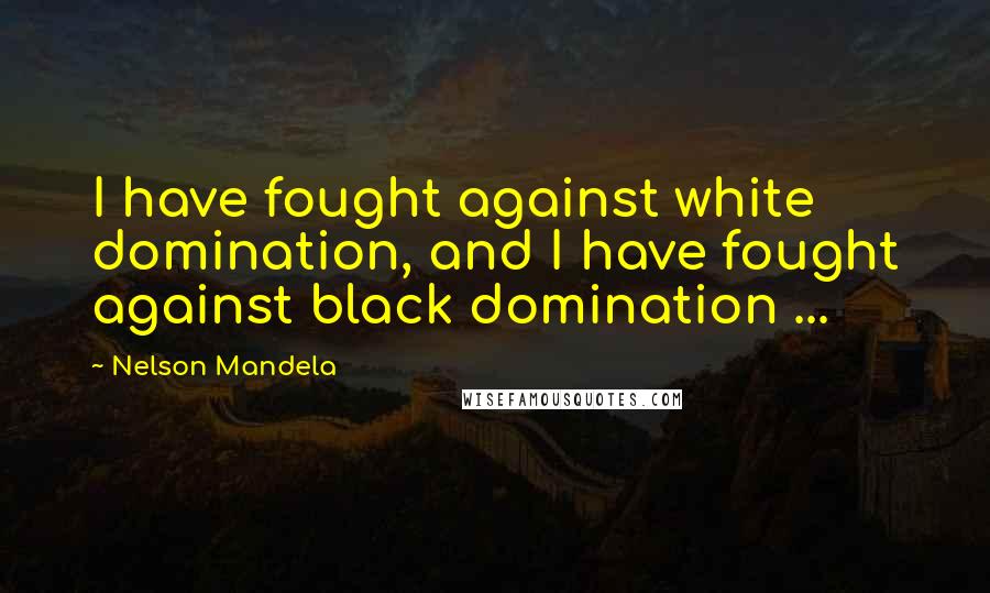 Nelson Mandela Quotes: I have fought against white domination, and I have fought against black domination ...