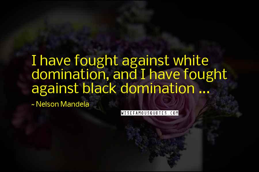 Nelson Mandela Quotes: I have fought against white domination, and I have fought against black domination ...