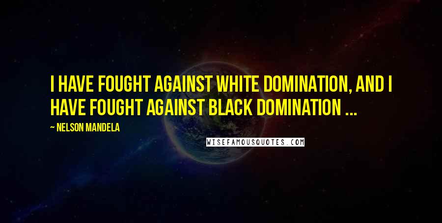 Nelson Mandela Quotes: I have fought against white domination, and I have fought against black domination ...