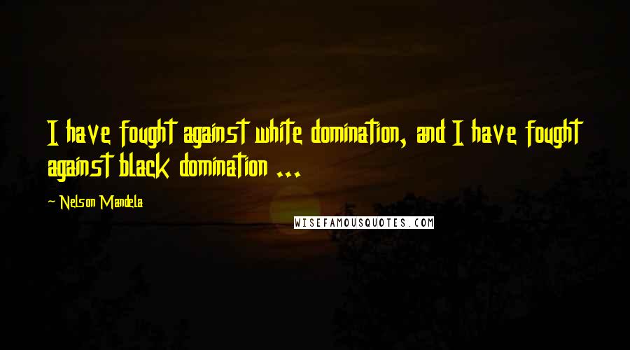 Nelson Mandela Quotes: I have fought against white domination, and I have fought against black domination ...