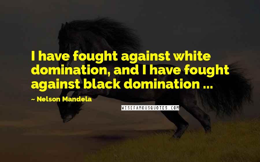 Nelson Mandela Quotes: I have fought against white domination, and I have fought against black domination ...