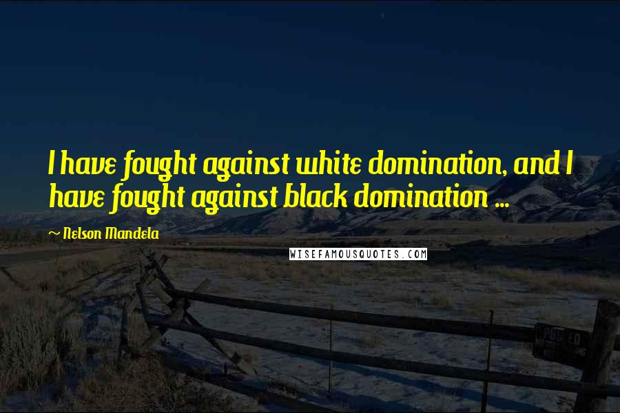 Nelson Mandela Quotes: I have fought against white domination, and I have fought against black domination ...