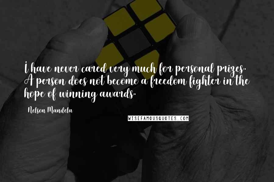 Nelson Mandela Quotes: I have never cared very much for personal prizes. A person does not become a freedom fighter in the hope of winning awards.