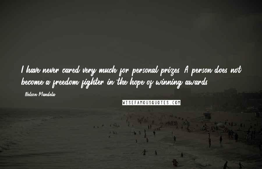 Nelson Mandela Quotes: I have never cared very much for personal prizes. A person does not become a freedom fighter in the hope of winning awards.